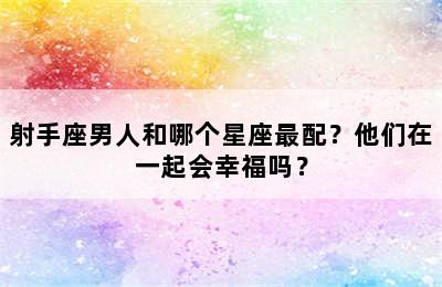 射手座男人和哪个星座最配？他们在一起会幸福吗？