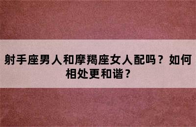 射手座男人和摩羯座女人配吗？如何相处更和谐？