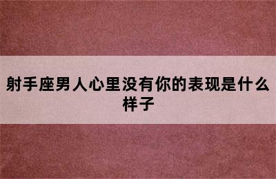 射手座男人心里没有你的表现是什么样子