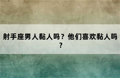 射手座男人黏人吗？他们喜欢黏人吗？