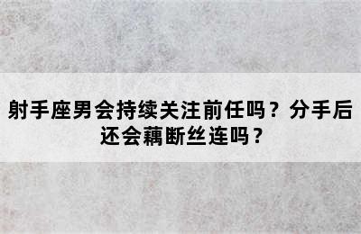 射手座男会持续关注前任吗？分手后还会藕断丝连吗？