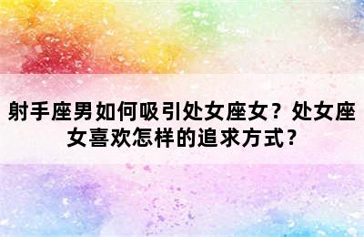 射手座男如何吸引处女座女？处女座女喜欢怎样的追求方式？
