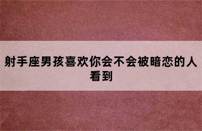 射手座男孩喜欢你会不会被暗恋的人看到