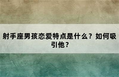 射手座男孩恋爱特点是什么？如何吸引他？