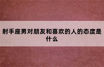 射手座男对朋友和喜欢的人的态度是什么