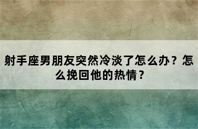 射手座男朋友突然冷淡了怎么办？怎么挽回他的热情？