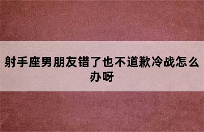 射手座男朋友错了也不道歉冷战怎么办呀