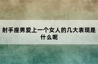 射手座男爱上一个女人的几大表现是什么呢