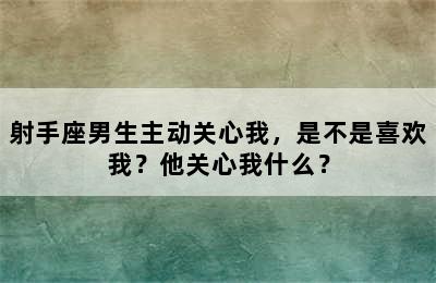 射手座男生主动关心我，是不是喜欢我？他关心我什么？