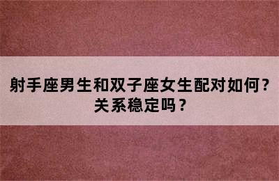 射手座男生和双子座女生配对如何？关系稳定吗？