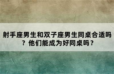 射手座男生和双子座男生同桌合适吗？他们能成为好同桌吗？