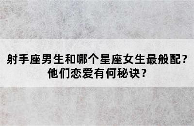 射手座男生和哪个星座女生最般配？他们恋爱有何秘诀？