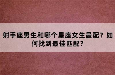 射手座男生和哪个星座女生最配？如何找到最佳匹配？