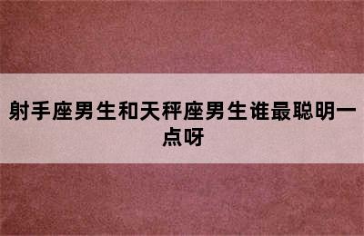 射手座男生和天秤座男生谁最聪明一点呀