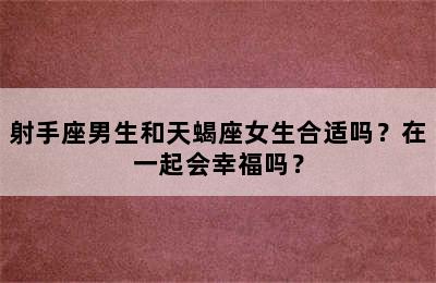 射手座男生和天蝎座女生合适吗？在一起会幸福吗？