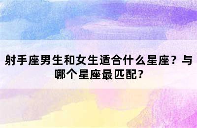 射手座男生和女生适合什么星座？与哪个星座最匹配？
