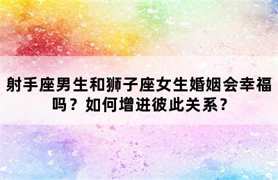 射手座男生和狮子座女生婚姻会幸福吗？如何增进彼此关系？