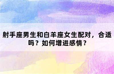 射手座男生和白羊座女生配对，合适吗？如何增进感情？