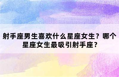 射手座男生喜欢什么星座女生？哪个星座女生最吸引射手座？