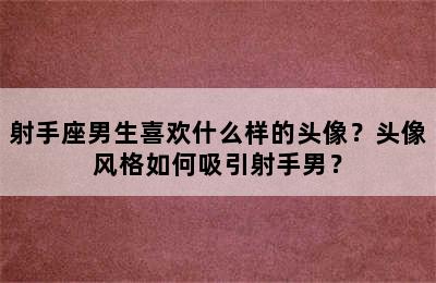 射手座男生喜欢什么样的头像？头像风格如何吸引射手男？