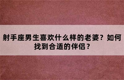 射手座男生喜欢什么样的老婆？如何找到合适的伴侣？