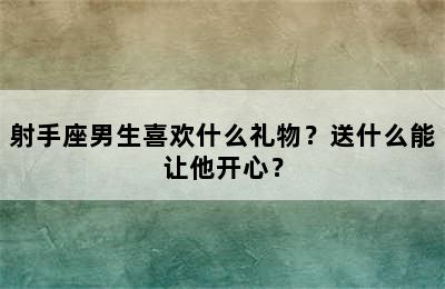 射手座男生喜欢什么礼物？送什么能让他开心？