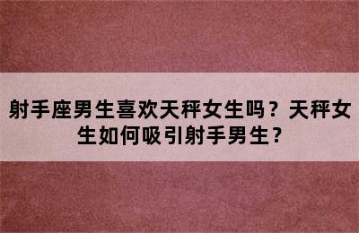 射手座男生喜欢天秤女生吗？天秤女生如何吸引射手男生？