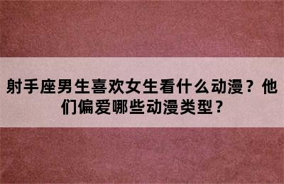 射手座男生喜欢女生看什么动漫？他们偏爱哪些动漫类型？