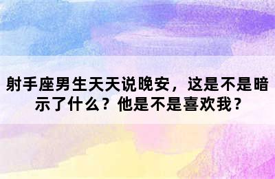 射手座男生天天说晚安，这是不是暗示了什么？他是不是喜欢我？