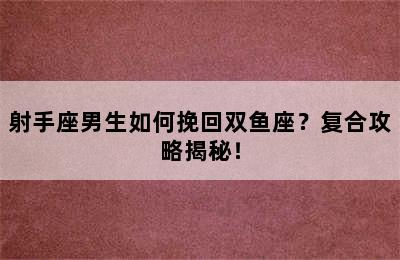 射手座男生如何挽回双鱼座？复合攻略揭秘！