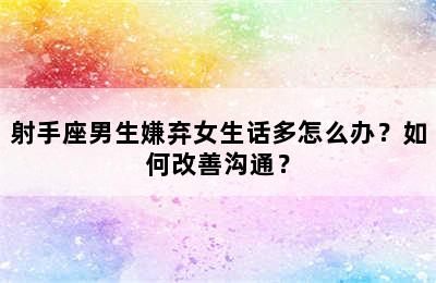 射手座男生嫌弃女生话多怎么办？如何改善沟通？