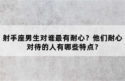 射手座男生对谁最有耐心？他们耐心对待的人有哪些特点？