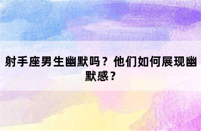 射手座男生幽默吗？他们如何展现幽默感？