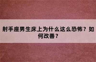 射手座男生床上为什么这么恐怖？如何改善？