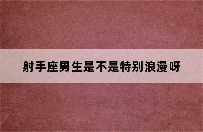 射手座男生是不是特别浪漫呀