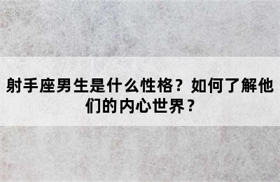 射手座男生是什么性格？如何了解他们的内心世界？