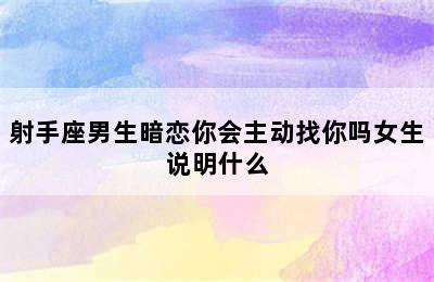 射手座男生暗恋你会主动找你吗女生说明什么