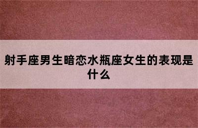 射手座男生暗恋水瓶座女生的表现是什么