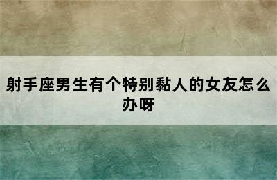 射手座男生有个特别黏人的女友怎么办呀