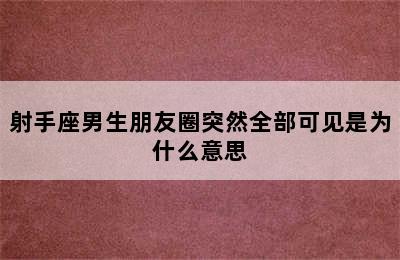 射手座男生朋友圈突然全部可见是为什么意思