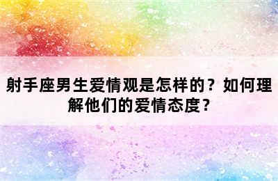 射手座男生爱情观是怎样的？如何理解他们的爱情态度？