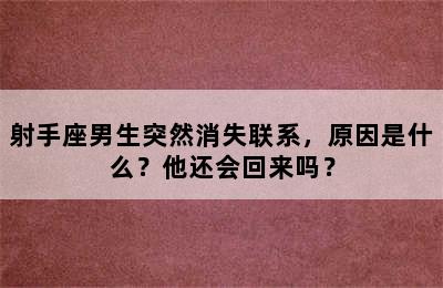 射手座男生突然消失联系，原因是什么？他还会回来吗？
