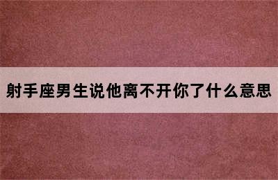 射手座男生说他离不开你了什么意思