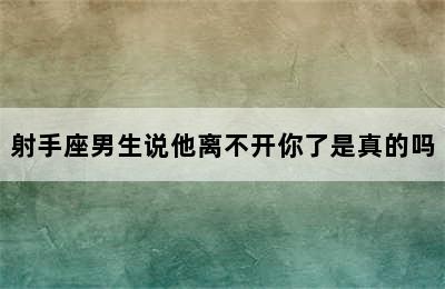 射手座男生说他离不开你了是真的吗