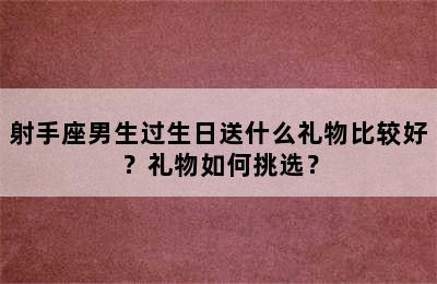 射手座男生过生日送什么礼物比较好？礼物如何挑选？