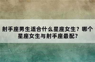 射手座男生适合什么星座女生？哪个星座女生与射手座最配？