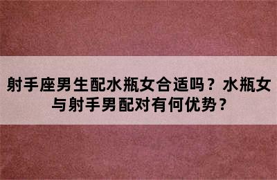 射手座男生配水瓶女合适吗？水瓶女与射手男配对有何优势？