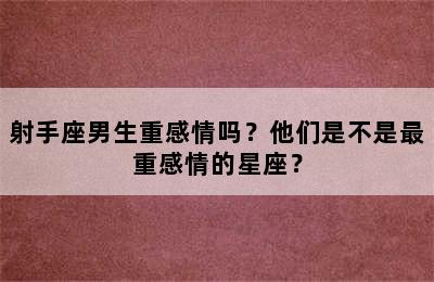 射手座男生重感情吗？他们是不是最重感情的星座？