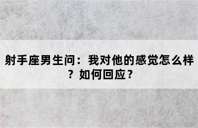 射手座男生问：我对他的感觉怎么样？如何回应？