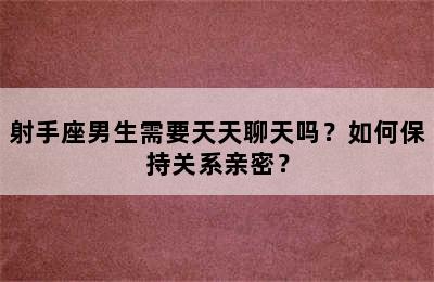 射手座男生需要天天聊天吗？如何保持关系亲密？
